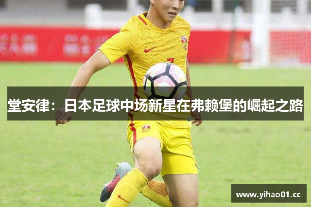 堂安律：日本足球中场新星在弗赖堡的崛起之路
