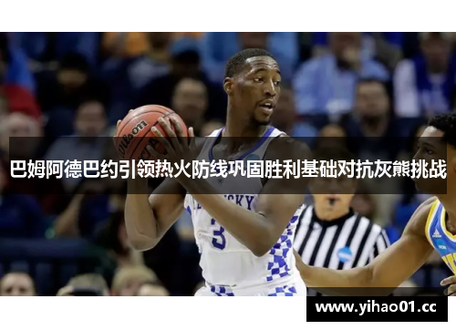 巴姆阿德巴约引领热火防线巩固胜利基础对抗灰熊挑战