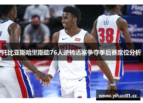 托比亚斯哈里斯助76人逆转活塞争夺季后赛席位分析