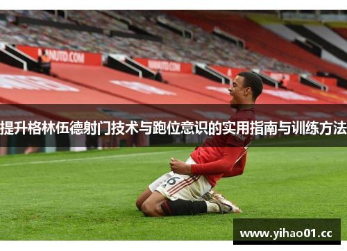 提升格林伍德射门技术与跑位意识的实用指南与训练方法
