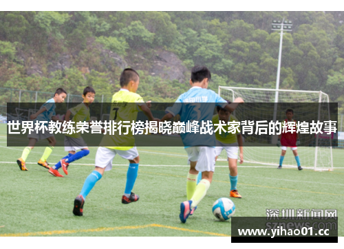 世界杯教练荣誉排行榜揭晓巅峰战术家背后的辉煌故事