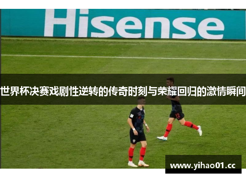 世界杯决赛戏剧性逆转的传奇时刻与荣耀回归的激情瞬间