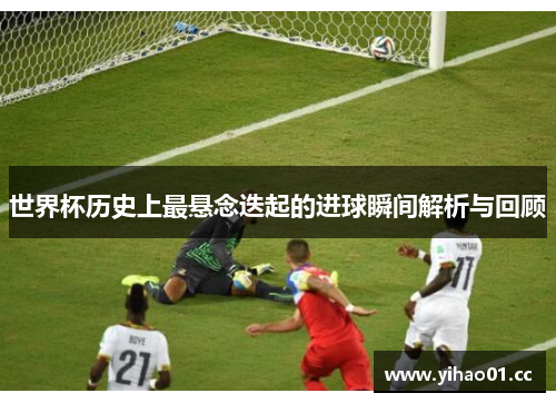 世界杯历史上最悬念迭起的进球瞬间解析与回顾