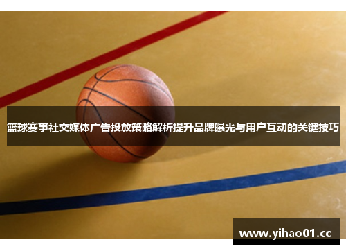 篮球赛事社交媒体广告投放策略解析提升品牌曝光与用户互动的关键技巧