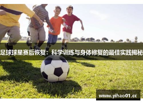 足球球星赛后恢复：科学训练与身体修复的最佳实践揭秘
