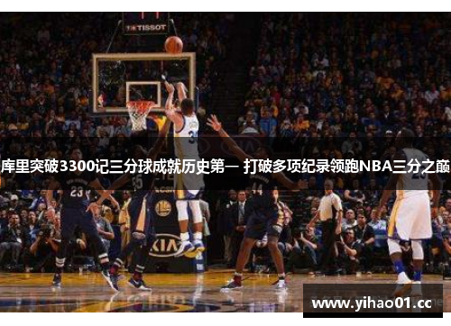 库里突破3300记三分球成就历史第一 打破多项纪录领跑NBA三分之巅