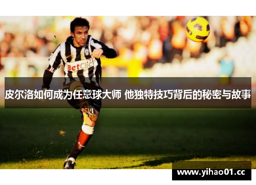 皮尔洛如何成为任意球大师 他独特技巧背后的秘密与故事