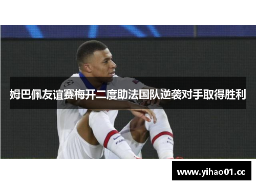 姆巴佩友谊赛梅开二度助法国队逆袭对手取得胜利