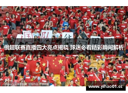 俄超联赛直播四大亮点揭晓 球迷必看精彩瞬间解析