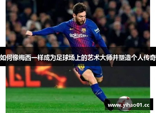 如何像梅西一样成为足球场上的艺术大师并塑造个人传奇