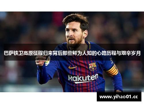 巴萨铁卫高原征程归来背后那些鲜为人知的心路历程与艰辛岁月
