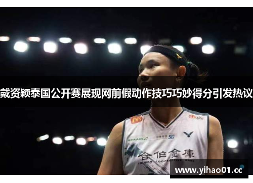 戴资颖泰国公开赛展现网前假动作技巧巧妙得分引发热议