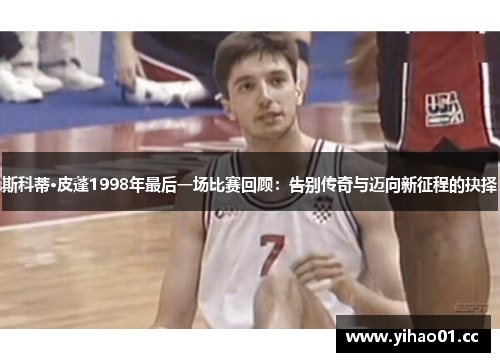 斯科蒂·皮蓬1998年最后一场比赛回顾：告别传奇与迈向新征程的抉择