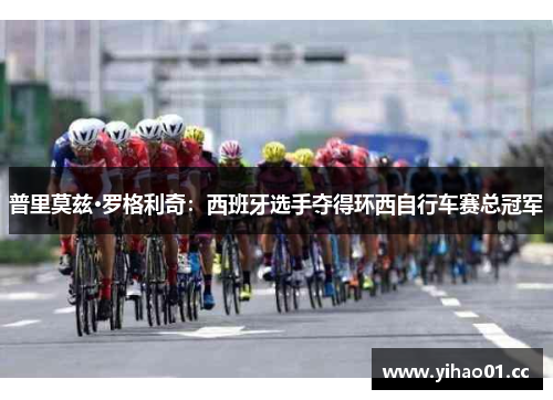 普里莫兹·罗格利奇：西班牙选手夺得环西自行车赛总冠军