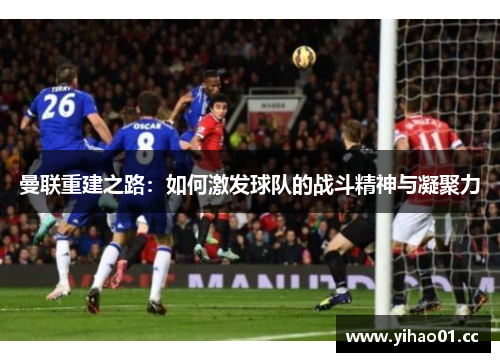 曼联重建之路：如何激发球队的战斗精神与凝聚力