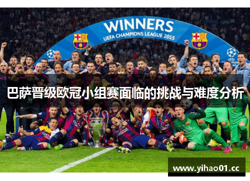 巴萨晋级欧冠小组赛面临的挑战与难度分析