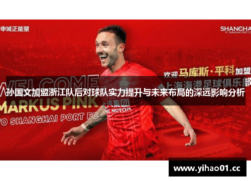 孙国文加盟浙江队后对球队实力提升与未来布局的深远影响分析