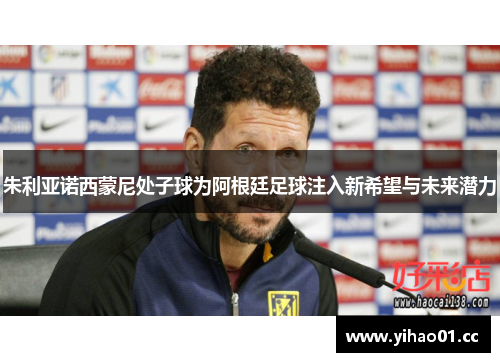 朱利亚诺西蒙尼处子球为阿根廷足球注入新希望与未来潜力