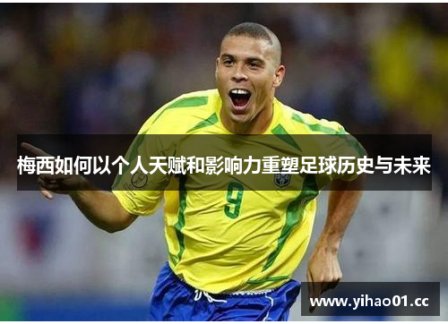 梅西如何以个人天赋和影响力重塑足球历史与未来