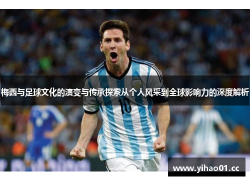 梅西与足球文化的演变与传承探索从个人风采到全球影响力的深度解析