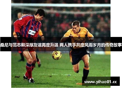 桑尼与范志毅深厚友谊再度升温 两人携手共度风雨岁月的传奇故事