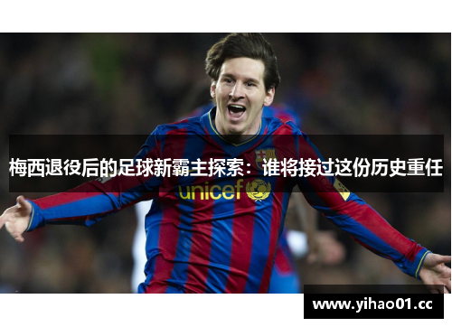梅西退役后的足球新霸主探索：谁将接过这份历史重任