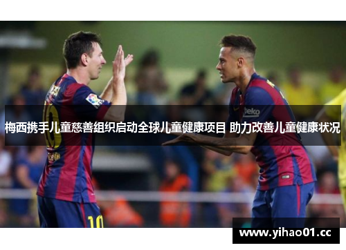 梅西携手儿童慈善组织启动全球儿童健康项目 助力改善儿童健康状况