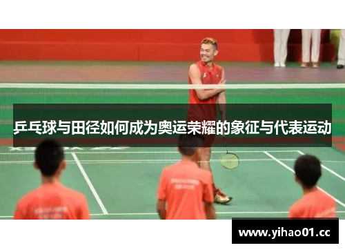 乒乓球与田径如何成为奥运荣耀的象征与代表运动