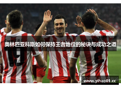奥林匹亚科斯如何保持王者地位的秘诀与成功之道