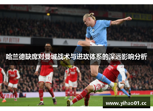 哈兰德缺席对曼城战术与进攻体系的深远影响分析