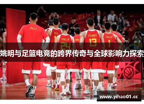 姚明与足篮电竞的跨界传奇与全球影响力探索