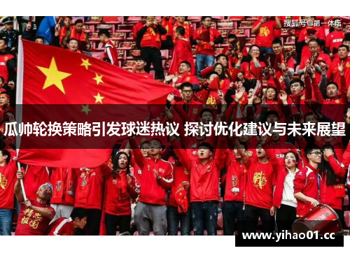 瓜帅轮换策略引发球迷热议 探讨优化建议与未来展望