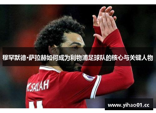 穆罕默德·萨拉赫如何成为利物浦足球队的核心与关键人物