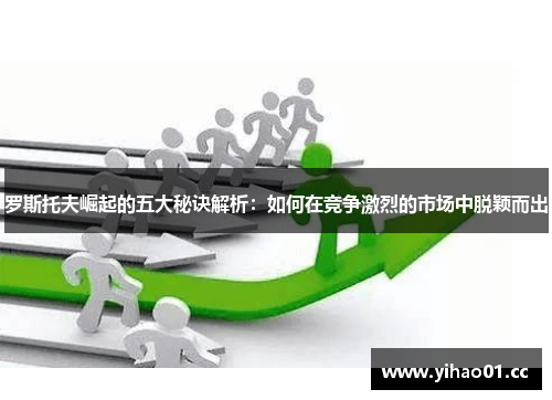 罗斯托夫崛起的五大秘诀解析：如何在竞争激烈的市场中脱颖而出