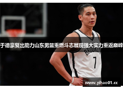 于德豪复出助力山东男篮重燃斗志展现强大实力重返巅峰