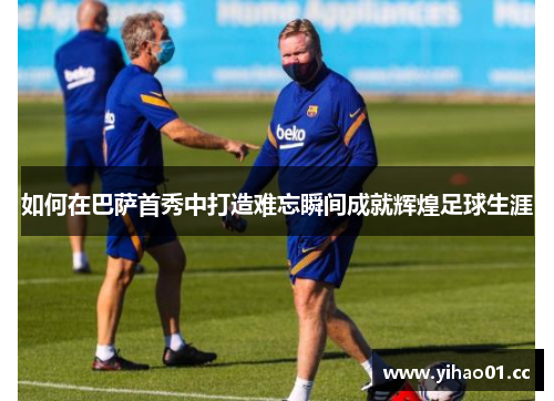 如何在巴萨首秀中打造难忘瞬间成就辉煌足球生涯