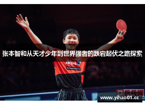 张本智和从天才少年到世界强者的跌宕起伏之路探索