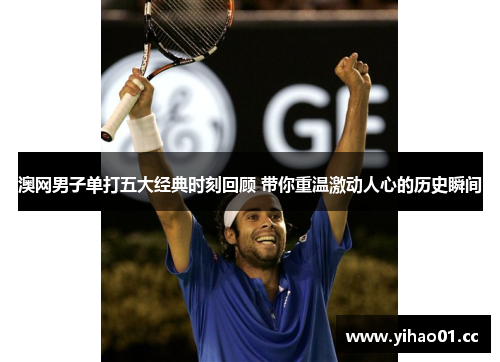澳网男子单打五大经典时刻回顾 带你重温激动人心的历史瞬间