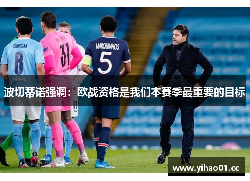 波切蒂诺强调：欧战资格是我们本赛季最重要的目标