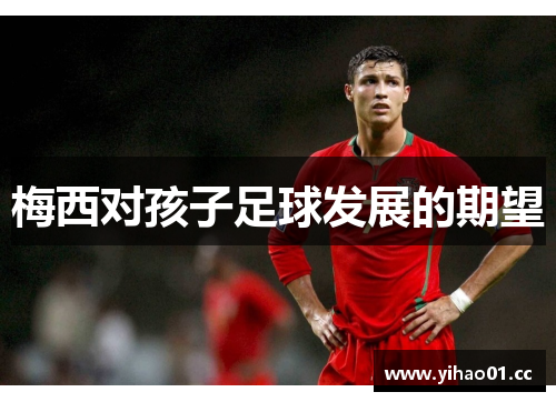 梅西对孩子足球发展的期望