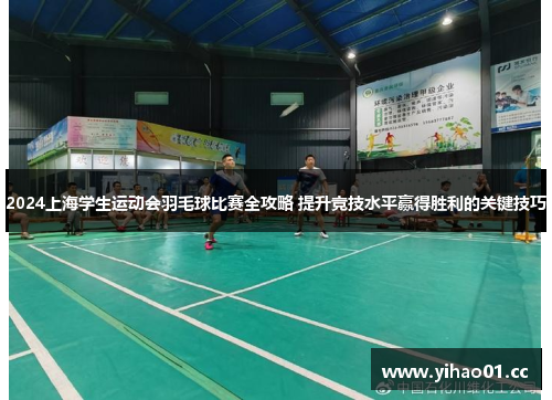 2024上海学生运动会羽毛球比赛全攻略 提升竞技水平赢得胜利的关键技巧