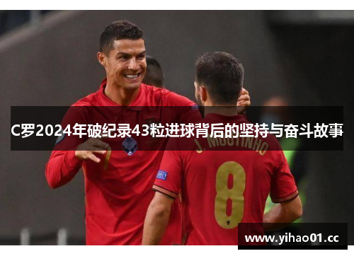 C罗2024年破纪录43粒进球背后的坚持与奋斗故事