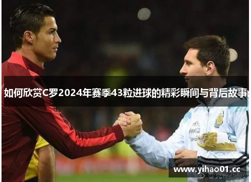 如何欣赏C罗2024年赛季43粒进球的精彩瞬间与背后故事