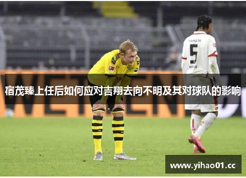 宿茂臻上任后如何应对吉翔去向不明及其对球队的影响