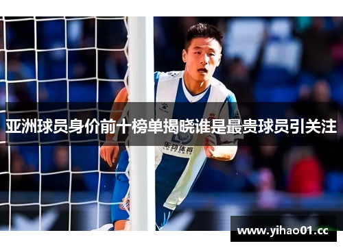 亚洲球员身价前十榜单揭晓谁是最贵球员引关注