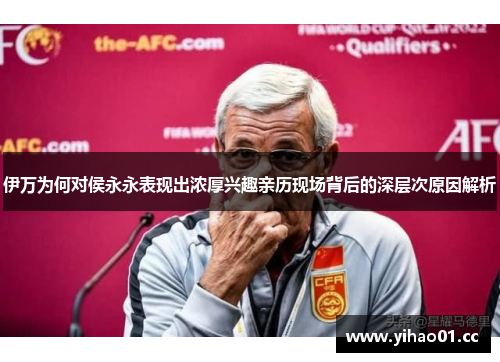 伊万为何对侯永永表现出浓厚兴趣亲历现场背后的深层次原因解析