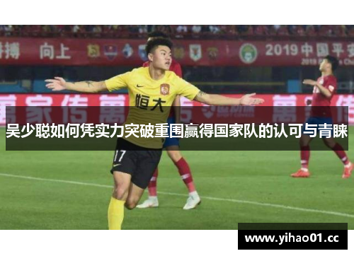 吴少聪如何凭实力突破重围赢得国家队的认可与青睐