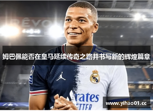 姆巴佩能否在皇马延续传奇之路并书写新的辉煌篇章