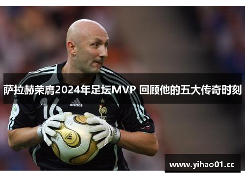 萨拉赫荣膺2024年足坛MVP 回顾他的五大传奇时刻