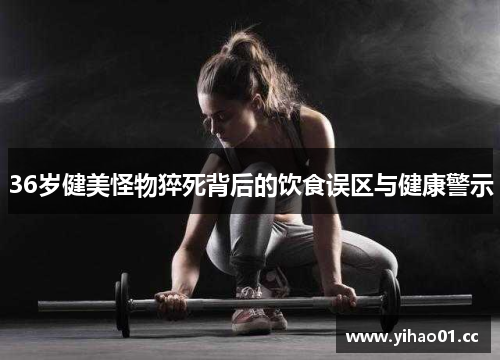 36岁健美怪物猝死背后的饮食误区与健康警示